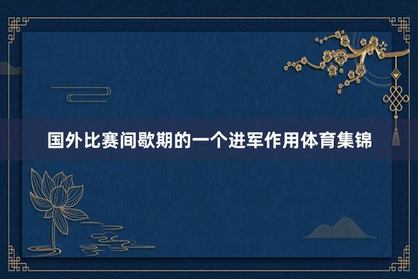 国外比赛间歇期的一个进军作用体育集锦