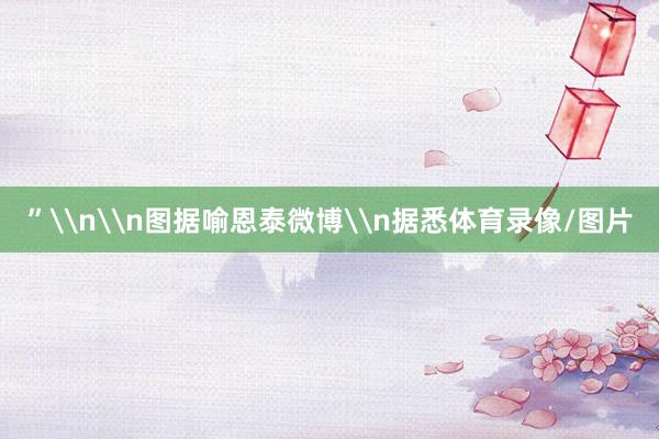 ”\n\n图据喻恩泰微博\n据悉体育录像/图片