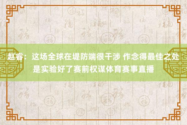 赵睿：这场全球在堤防端很干涉 作念得最佳之处是实验好了赛前权谋体育赛事直播