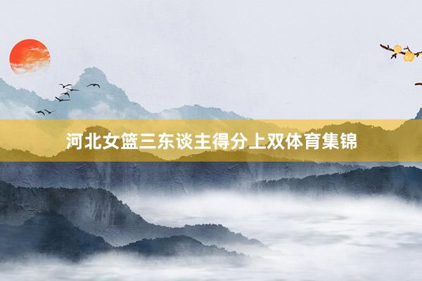 河北女篮三东谈主得分上双体育集锦