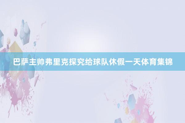 巴萨主帅弗里克探究给球队休假一天体育集锦