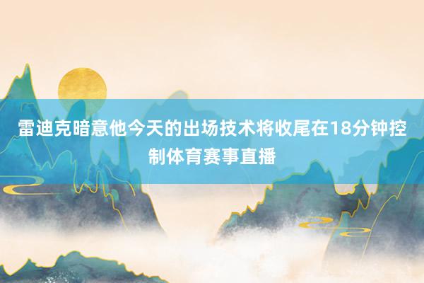 雷迪克暗意他今天的出场技术将收尾在18分钟控制体育赛事直播