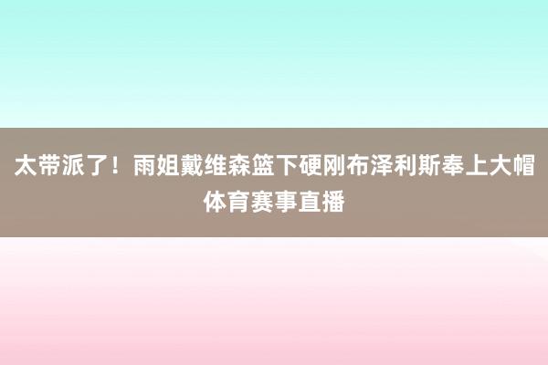 太带派了！雨姐戴维森篮下硬刚布泽利斯奉上大帽体育赛事直播