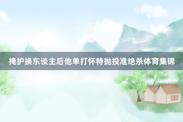 掩护换东谈主后他单打怀特抛投准绝杀体育集锦