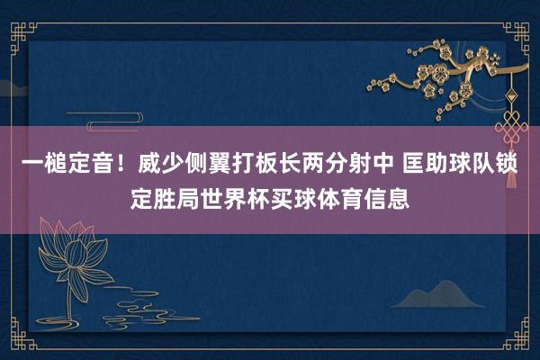 一槌定音！威少侧翼打板长两分射中 匡助球队锁定胜局世界杯买球体育信息