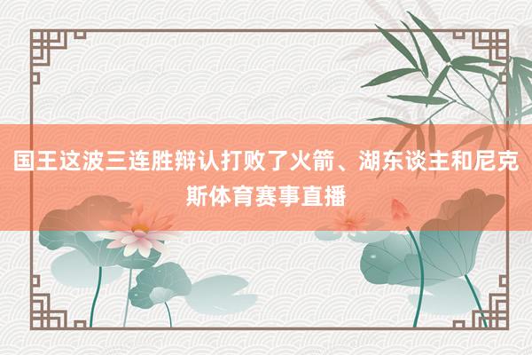 国王这波三连胜辩认打败了火箭、湖东谈主和尼克斯体育赛事直播