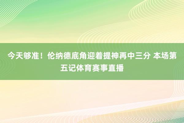 今天够准！伦纳德底角迎着提神再中三分 本场第五记体育赛事直播