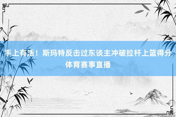 手上有活！斯玛特反击过东谈主冲破拉杆上篮得分体育赛事直播