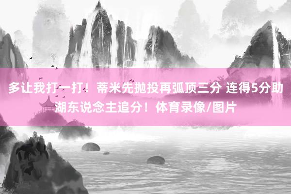 多让我打一打！蒂米先抛投再弧顶三分 连得5分助湖东说念主追分！体育录像/图片