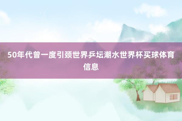 50年代曾一度引颈世界乒坛潮水世界杯买球体育信息