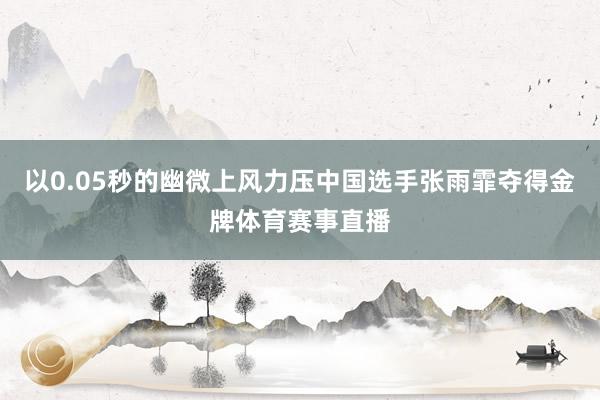 以0.05秒的幽微上风力压中国选手张雨霏夺得金牌体育赛事直播