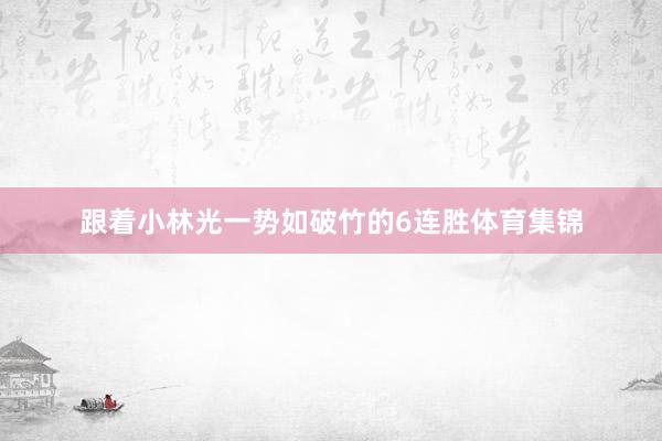 跟着小林光一势如破竹的6连胜体育集锦