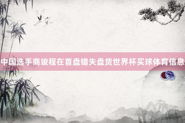 中国选手商竣程在首盘错失盘货世界杯买球体育信息