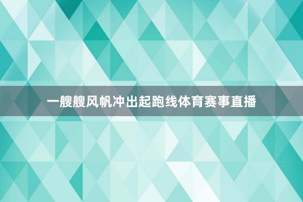 一艘艘风帆冲出起跑线体育赛事直播