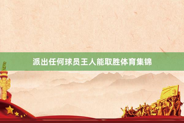 派出任何球员王人能取胜体育集锦