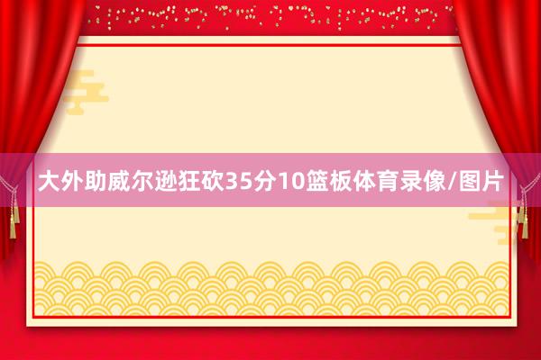 大外助威尔逊狂砍35分10篮板体育录像/图片