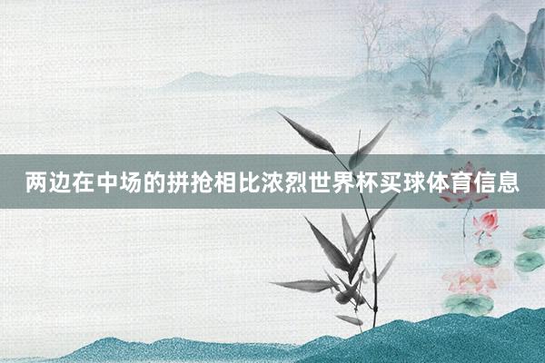 两边在中场的拼抢相比浓烈世界杯买球体育信息