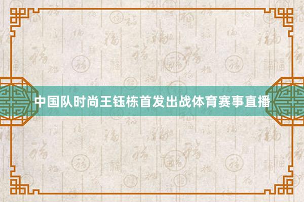 中国队时尚王钰栋首发出战体育赛事直播