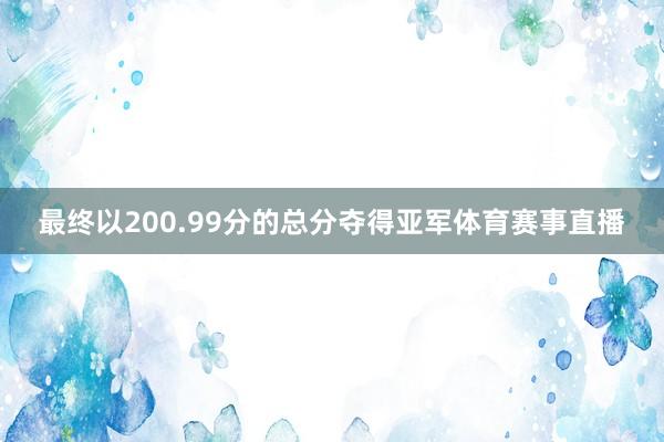 最终以200.99分的总分夺得亚军体育赛事直播
