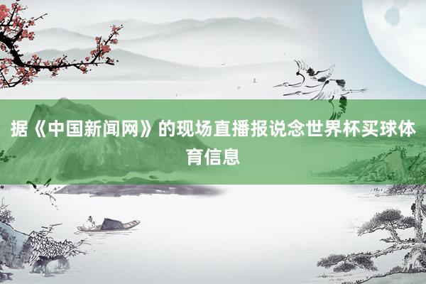 据《中国新闻网》的现场直播报说念世界杯买球体育信息