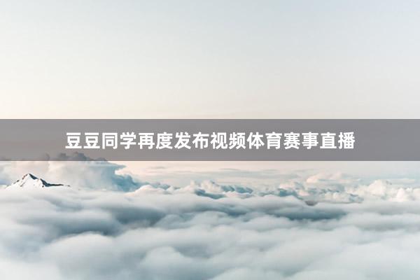 豆豆同学再度发布视频体育赛事直播