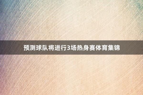预测球队将进行3场热身赛体育集锦