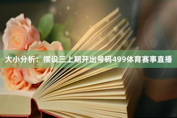 大小分析：摆设三上期开出号码499体育赛事直播