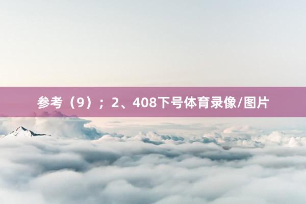 参考（9）；　　2、408下号体育录像/图片