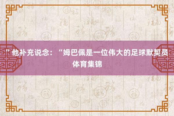 ”　　他补充说念：“姆巴佩是一位伟大的足球默契员体育集锦