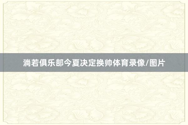 淌若俱乐部今夏决定换帅体育录像/图片