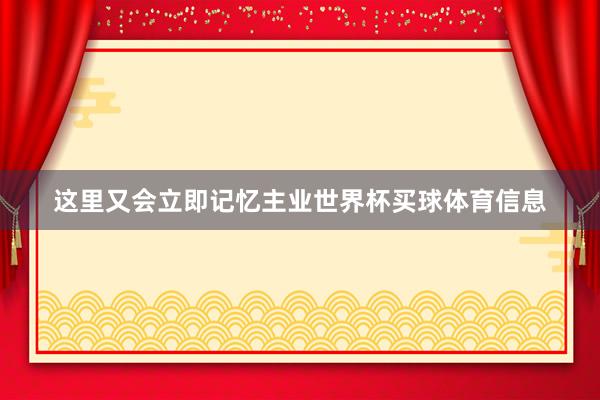 这里又会立即记忆主业世界杯买球体育信息