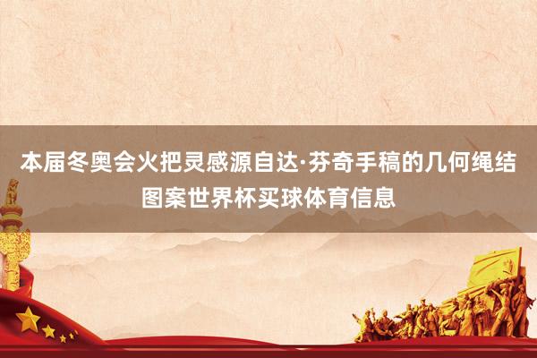 本届冬奥会火把灵感源自达·芬奇手稿的几何绳结图案世界杯买球体育信息