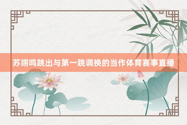苏翊鸣跳出与第一跳调换的当作体育赛事直播