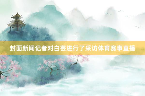 封面新闻记者对白芸进行了采访体育赛事直播
