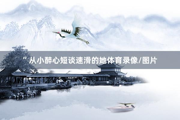 ”从小醉心短谈速滑的她体育录像/图片