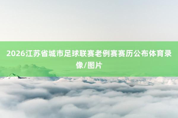 2026江苏省城市足球联赛老例赛赛历公布体育录像/图片