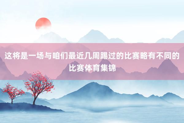 这将是一场与咱们最近几周踢过的比赛略有不同的比赛体育集锦