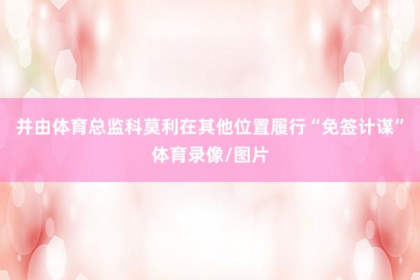 并由体育总监科莫利在其他位置履行“免签计谋”体育录像/图片