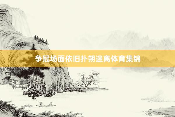 争冠场面依旧扑朔迷离体育集锦