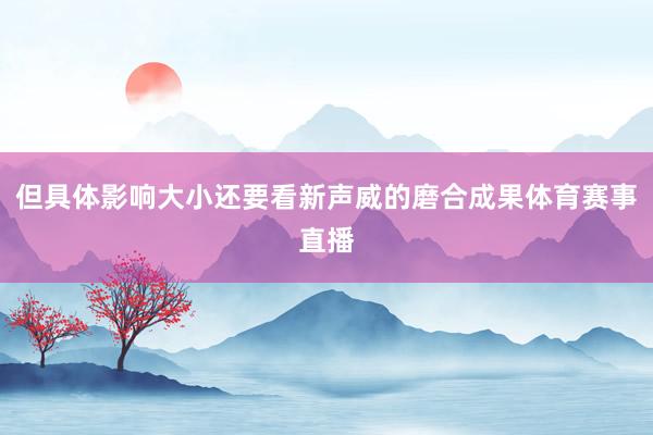 但具体影响大小还要看新声威的磨合成果体育赛事直播