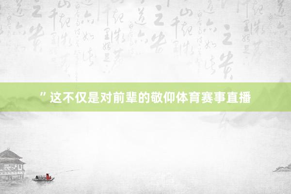 ”这不仅是对前辈的敬仰体育赛事直播