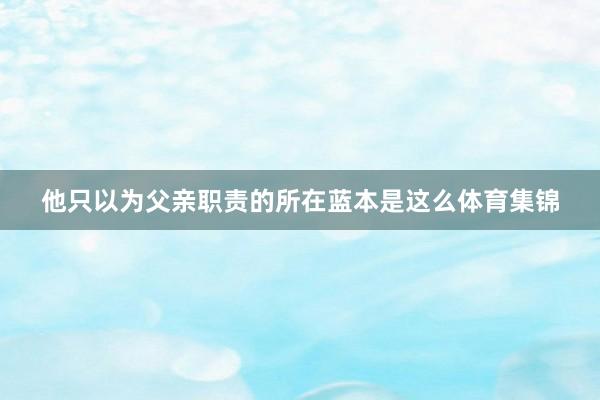 他只以为父亲职责的所在蓝本是这么体育集锦