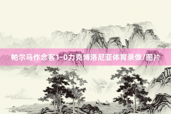 帕尔马作念客1-0力克博洛尼亚体育录像/图片