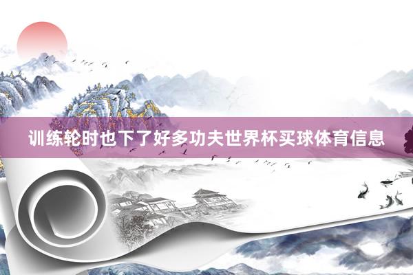 训练轮时也下了好多功夫世界杯买球体育信息