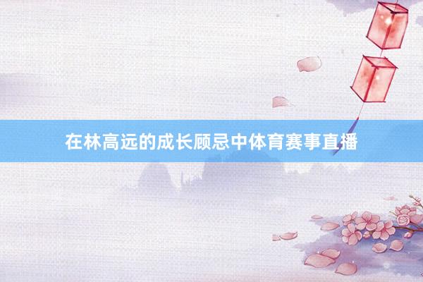 在林高远的成长顾忌中体育赛事直播