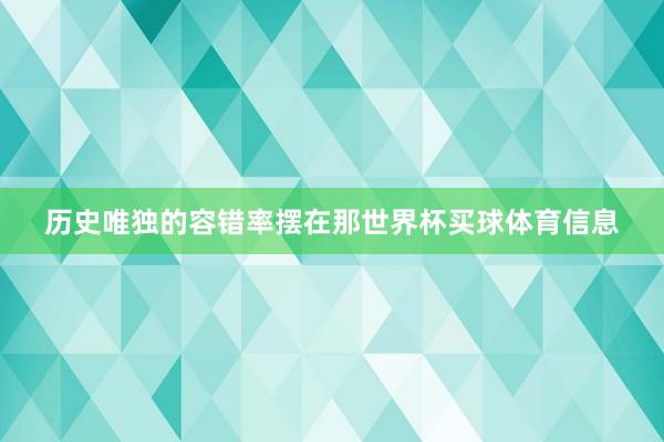 历史唯独的容错率摆在那世界杯买球体育信息