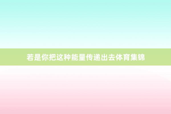 若是你把这种能量传递出去体育集锦
