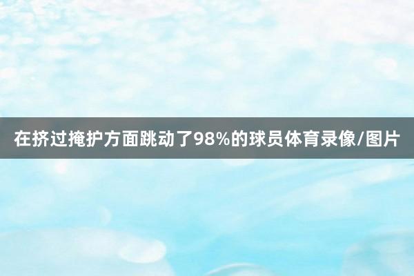 在挤过掩护方面跳动了98%的球员体育录像/图片