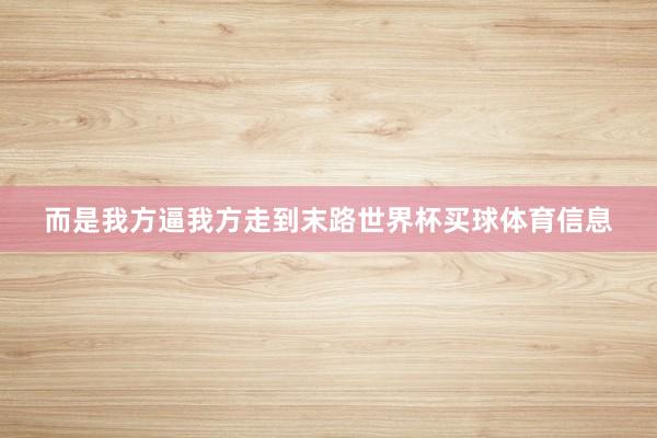 而是我方逼我方走到末路世界杯买球体育信息