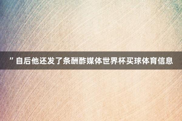 ”自后他还发了条酬酢媒体世界杯买球体育信息